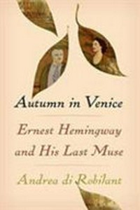 Autumn in Venice : Ernest Hemingway and his last muse / Andrea di Robilant.