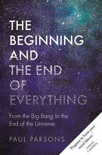 The beginning and the end of everything : from the Big Bang to the end of the universe / Paul Parsons.