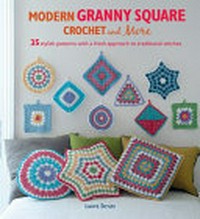 Modern granny square crochet and more : 35 stylish patterns with a fresh approach to traditional stitches / Laura Strutt.