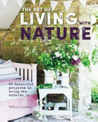 The art of living with nature : 50 beautiful projects to bring the outside in / Willow Crossley.