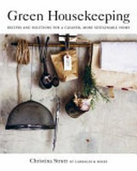 Green housekeeping : recipes and solutions for a cleaner, more sustainable home / Christina Strutt of Cabbages & Roses.