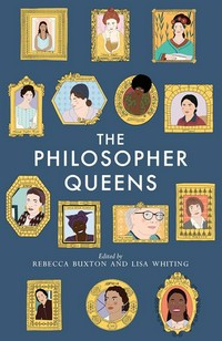The philosopher queens : the lives and legacies of philosophy's unsung women / edited by Rebecca Buxton and Lisa Whiting.