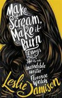 Make it scream, make it burn : essays / Leslie Jamison.
