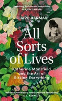 All sorts of lives : Katherine Mansfield and the art of risking everything / Claire Harman.