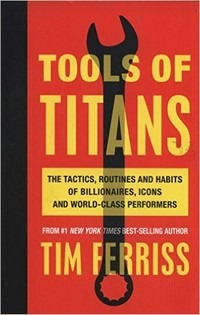 Tools of titans : the tactics, routines and habits of billionaires, icons and world-class performers / Tim Ferriss ; [foreword by Arnold Schwarzenegger ; illustrations by Remie Geoffroi].