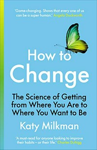 How to change : the science of getting from where you are to where you want to be / Katy Milkman ; foreword by Angela Duckworth.