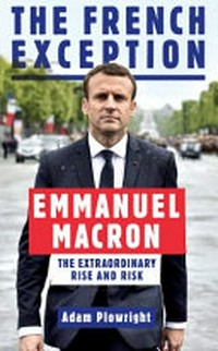 The French exception : Emmanuel Macron : the extraordinary rise and risk / Adam Plowright.