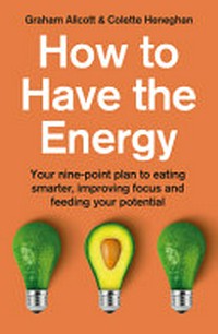 How to have the energy : your nine-poit plan to eating smarter, improving focus and feeding your potential / Graham Allcott & Colette Heneghan.