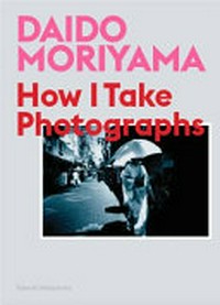 Daido Moriyama : how I take photographs / [Daido Moriyama], Takeshi Nakamoto.