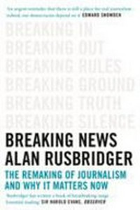 Breaking news : the remaking of journalism and why it matters now / Alan Rusbridger.