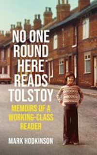 No one round here reads Tolstoy : memoirs of a working-class reader / Mark Hodkinson.