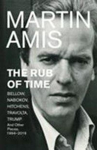 The rub of time : Bellow, Nabokov, Hitchens, Travolta, Trump : essays and reportage, 1986-2016 / Martin Amis.