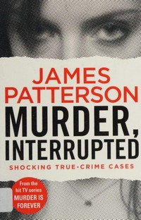 Murder, interrupted : shocking true-crime cases / James Patterson.