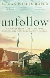 Unfollow : a journey from hatred to hope, leaving the Westboro Baptist Church / Megan Phelps-Roper.