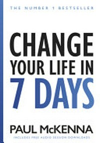 Change your life in seven days / Paul McKenna Ph.D. ; edited by Michael Neill.
