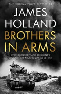 Brothers in arms : Brothers in arms : one legendary tank regiment's bloody war from D-Day to VE-Day / James Holland.