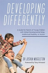 Developing differently : a guide for parents of young children with global developmental delay, intellectual disability, or autism / Joshua Muggleton ; foreword by Tony Attwood.