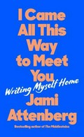 I came all this way to meet you : writing myself home / Jami Attenberg.