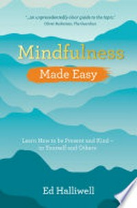 Mindfulness made easy : learn how to be present and kind-- to yourself and others / Ed Halliwell.