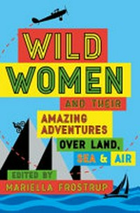 Wild women : and their amazing adventures over land, sea and air / edited by Mariella Frostrup.