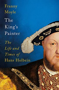 The king's painter : king's painter : the life and times of Hans Holbein / Franny Moyle.
