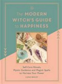 The modern witch's guide to happiness : self-care rituals, mystic guidance and magick spells to harness your power / Luna Bailey.