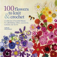 100 flowers to knit & crochet : a collection of beautiful blooms for embellishing clothes, accessories, cushions and throws / Lesley Stanfield.