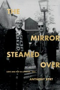 The mirror steamed over : love and pop in London, 1962 / Anthony Byrt.