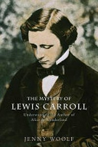 The mystery of Lewis Carroll : understanding the author of Alice's adventures in Wonderland / Jenny Woolf.