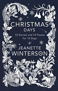 Christmas days : 12 stories and 12 feasts for 12 days / Jeanette Winterson ; illustrator, Katie Scott.