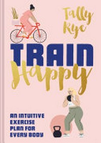 Train happy : an intuitive exercise plan for every body / Tally Rye.