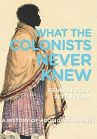 What the colonists never knew : a history of Aboriginal Sydney / Dennis Foley, Peter Read.