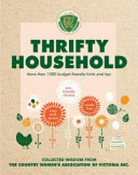 Thrifty household : more than 1000 budget-friendly hints and tips / collected wisdom from the Country Women's Association of Victoria Inc.