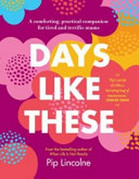 Days like these : a comforting, practical companion for tired and terrific mums / Lincolne, Pip.