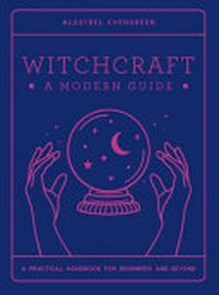 Witchcraft : a modern guide : a practical handbook for beginners and beyond / Alestrel Evergreen.
