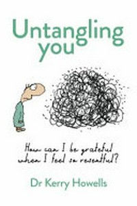 Untangling you : Untangling you : how can I be grateful when I feel so resentful? / Dr Kerry Howells.