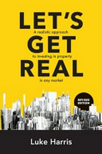 Let's get real : a realistic approach to investing in property in any market / Luke Harris.