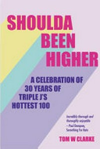 Shoulda been higher : a celebration of 30 years of Triple J's hottest 100 / Tom W. Clarke.