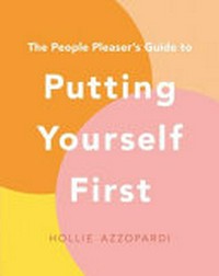 The people pleaser's guide to putting yourself first : your step-by-step handbook to self-care and living in alignment with your values / Hollie Azzopardi.
