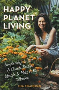 Happy planet living : simple ways to live a climate positive lifestyle & make a big difference / Mia Swainson.