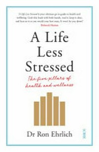 A life less stressed : the five pillars of health and wellness / Dr Ron Ehrlich.