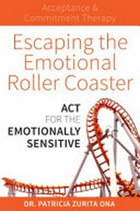 Escaping the emotional roller coaster : ACT for the emotionally sensitive / Dr Patricia Zurita Ona.