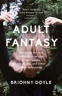Adult fantasy : my search for true maturity in an age of mortgages, marriages, and other adult milestones Briohny Doyle.