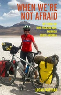 When we're not afraid : my 12,000 km bike-packing ride through South America / Leonie Katekar with Gregory Hill.