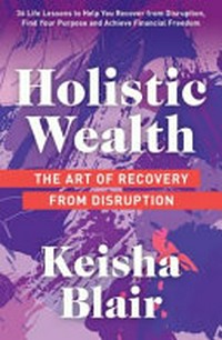 Holistic wealth : the art of recovery from disruption / Keisha Blair ; foreword by Kelly Rutherford.