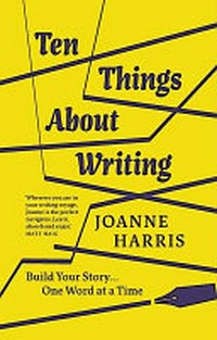 Ten things about writing : build your story... one word at a time / Joanne Harris.