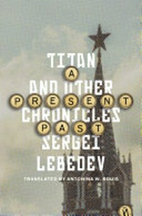 A present past : Titan and other chronicles / Sergei Lebedev ; translated from the Russian by Antonina W. Bouis.