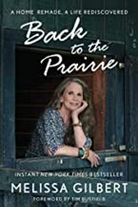 Back to the prairie : a home remade, a life rediscovered / Melissa Gilbert ; [foreword by Tim Busfield].