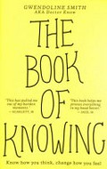 The book of knowing : know how you think, change how you feel / Gwendoline Smith, AKA Doctor Know.
