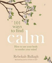 101 ways to find calm : how to use your body to soothe your mind / Rebekah Ballagh.